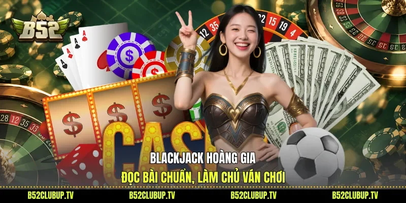 Blackjack Hoàng Gia - Đọc Bài Chuẩn, Làm Chủ Ván Chơi