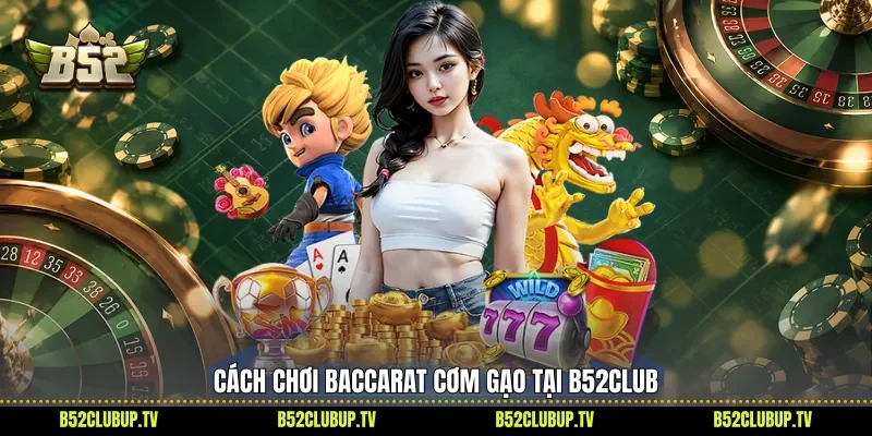 Cách chơi Baccarat cơm gạo tại B52club