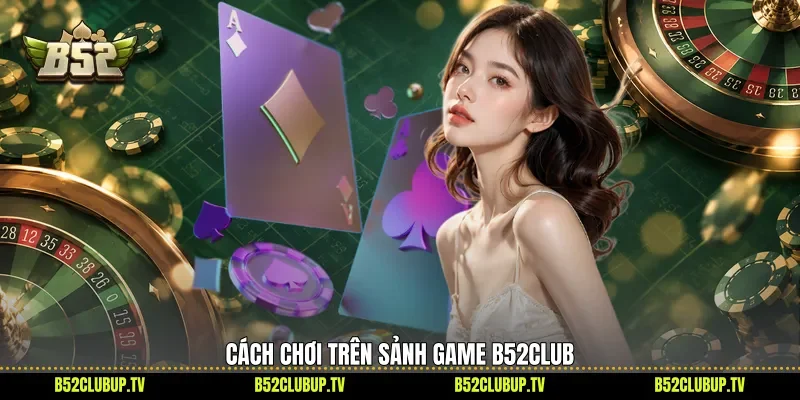 Cách chơi trên sảnh game B52Club