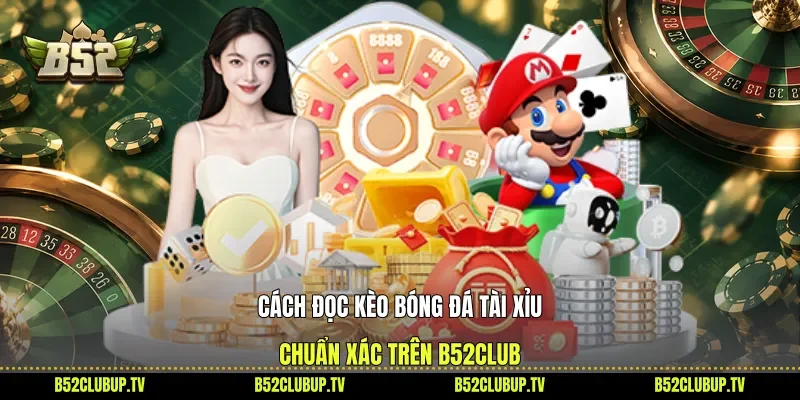 Cách Đọc Kèo Bóng Đá Tài Xỉu Chuẩn Xác Trên B52Club