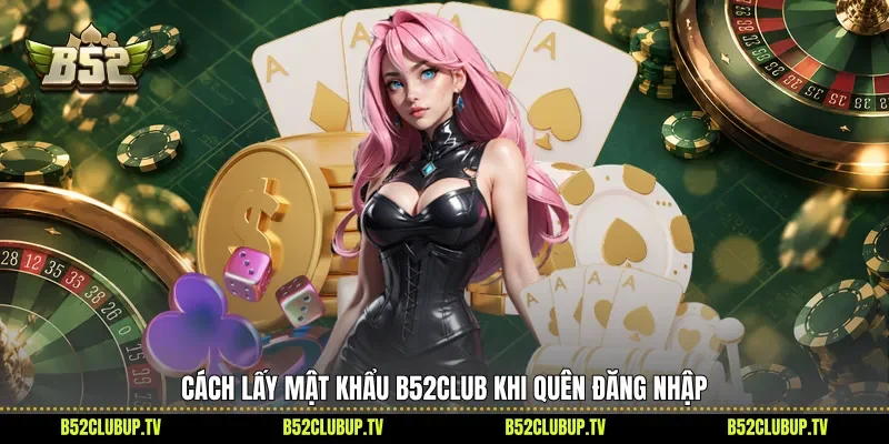 Cách lấy mật khẩu B52club khi quên đăng nhập