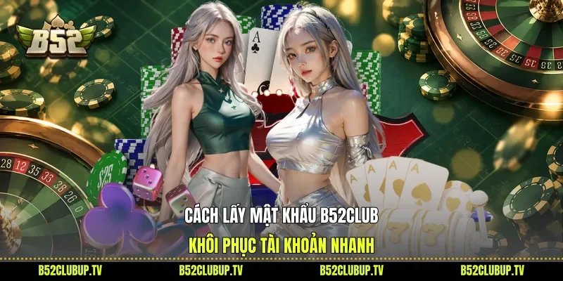 Cách Lấy Mật Khẩu B52club - Khôi Phục Tài Khoản Nhanh
