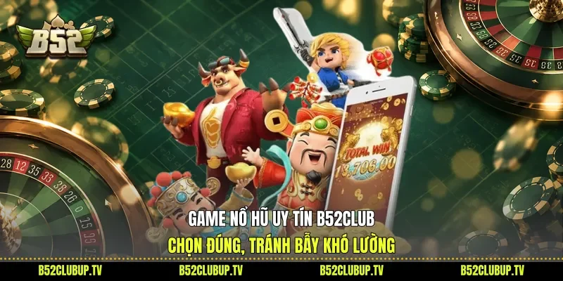 Game Nổ Hũ Uy Tín B52club - Chọn Đúng, Tránh Bẫy Khó Lường