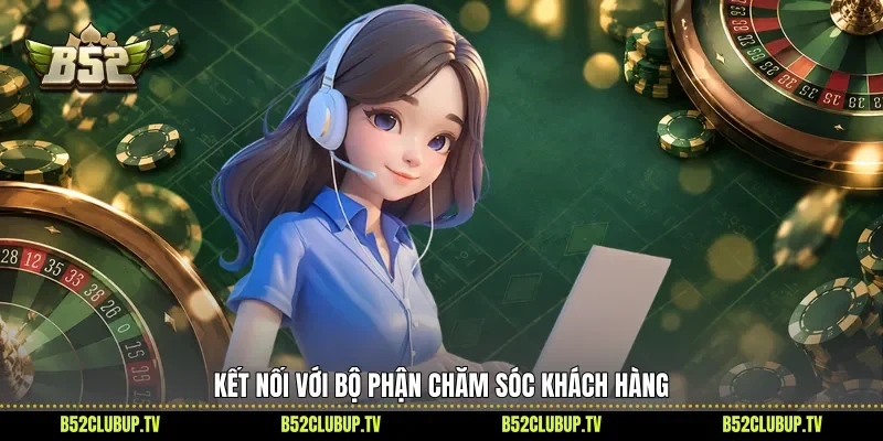 Kết nối với bộ phận chăm sóc khách hàng