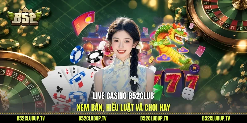 Live Casino B52club - Xem Bàn, Hiểu Luật Và Chơi Hay