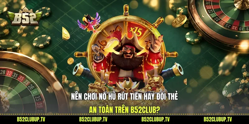 Nên Chơi Nổ Hũ Rút Tiền Hay Đổi Thẻ An Toàn Trên B52club?